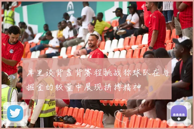 库里谈背靠背赛程挑战称球队在与掘金的较量中展现拼搏精神