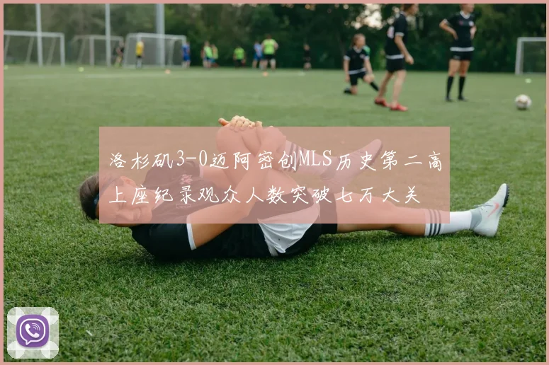 洛杉矶3-0迈阿密创MLS历史第二高上座纪录观众人数突破七万大关