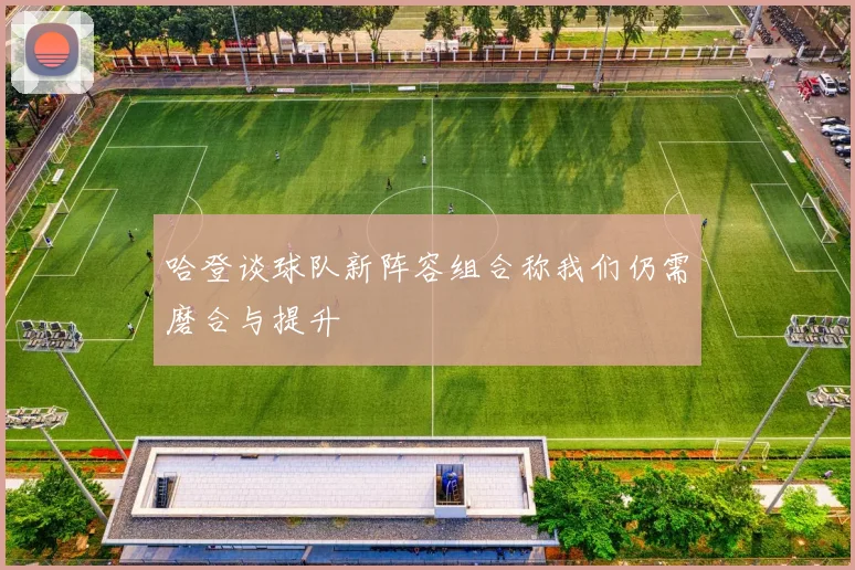 哈登谈球队新阵容组合称我们仍需磨合与提升