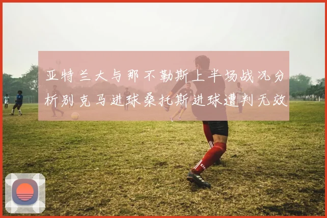 亚特兰大与那不勒斯上半场战况分析别克马进球桑托斯进球遭判无效