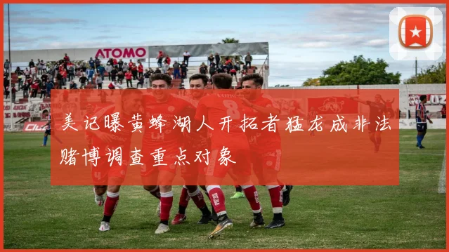 美记曝黄蜂湖人开拓者猛龙成非法赌博调查重点对象