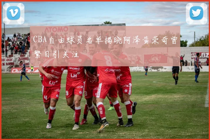 CBA自由球员名单揭晓阿泽黄荣奇曾繁日引关注