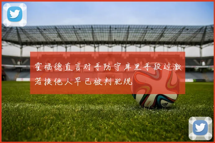 霍福德直言对手防守库里手段过激若换他人早已被判犯规