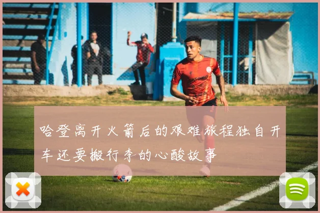 哈登离开火箭后的艰难旅程独自开车还要搬行李的心酸故事