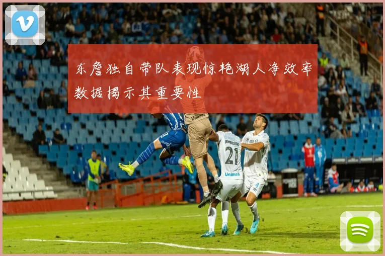 东詹独自带队表现惊艳湖人净效率数据揭示其重要性