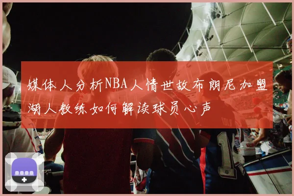 媒体人分析NBA人情世故布朗尼加盟湖人教练如何解读球员心声