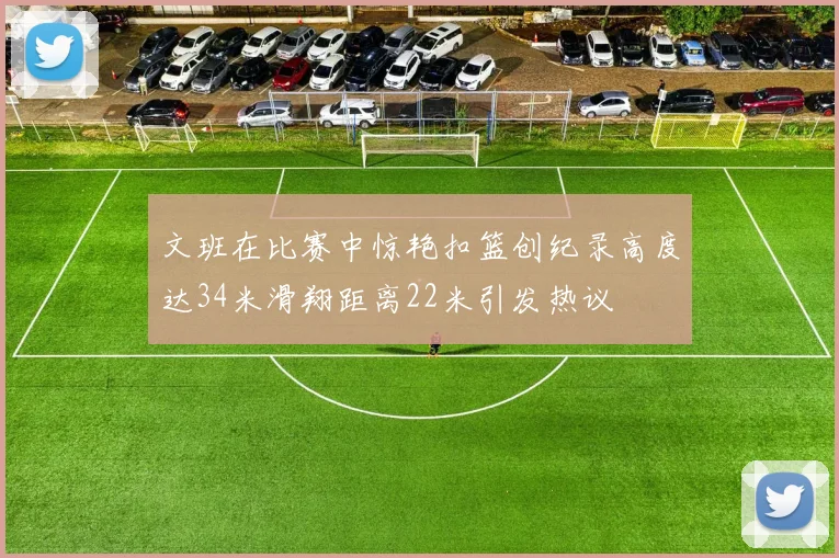 文班在比赛中惊艳扣篮创纪录高度达34米滑翔距离22米引发热议