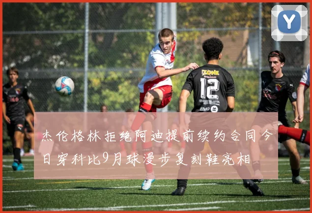 杰伦格林拒绝阿迪提前续约合同今日穿科比9月球漫步复刻鞋亮相
