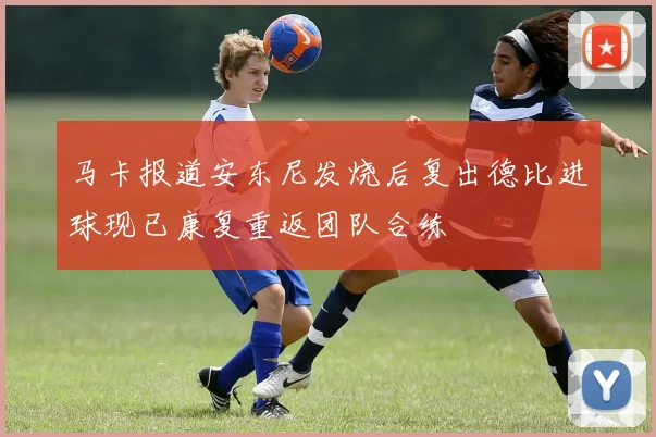 马卡报道安东尼发烧后复出德比进球现已康复重返团队合练