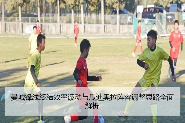 曼城锋线终结效率波动与瓜迪奥拉阵容调整思路全面解析